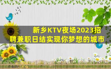 新乡KTV夜场2023招聘兼职日结实现你梦想的城市